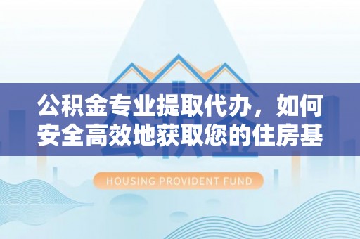 盐都公积金专业提取代办，如何安全高效地获取您的住房基金