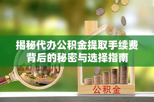 盐都揭秘代办公积金提取手续费背后的秘密与选择指南