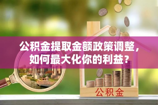 盐都公积金提取金额政策调整，如何最大化你的利益？