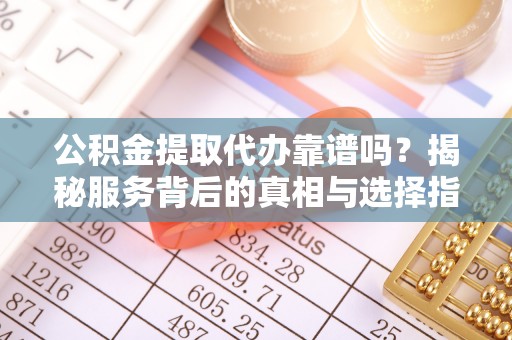 盐都公积金提取代办靠谱吗？揭秘服务背后的真相与选择指南