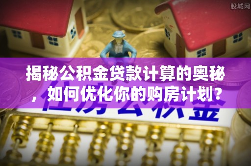 盐都揭秘公积金贷款计算的奥秘，如何优化你的购房计划？